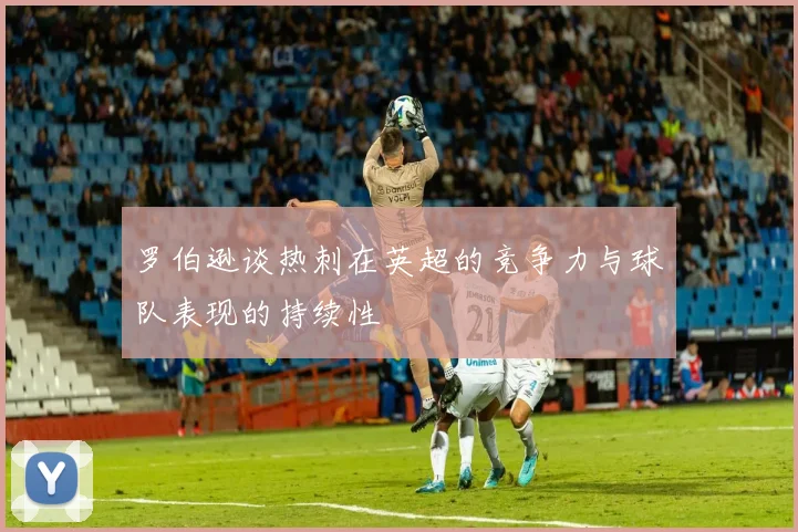 罗伯逊谈热刺在英超的竞争力与球队表现的持续性