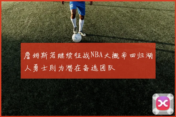 詹姆斯若继续征战NBA大概率回归湖人勇士则为潜在备选团队