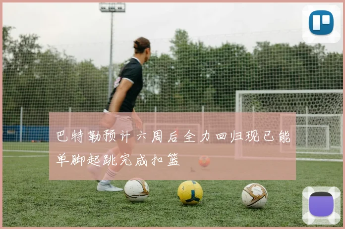 巴特勒预计六周后全力回归现已能单脚起跳完成扣篮