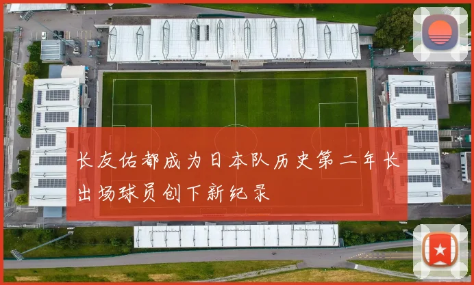 长友佑都成为日本队历史第二年长出场球员创下新纪录
