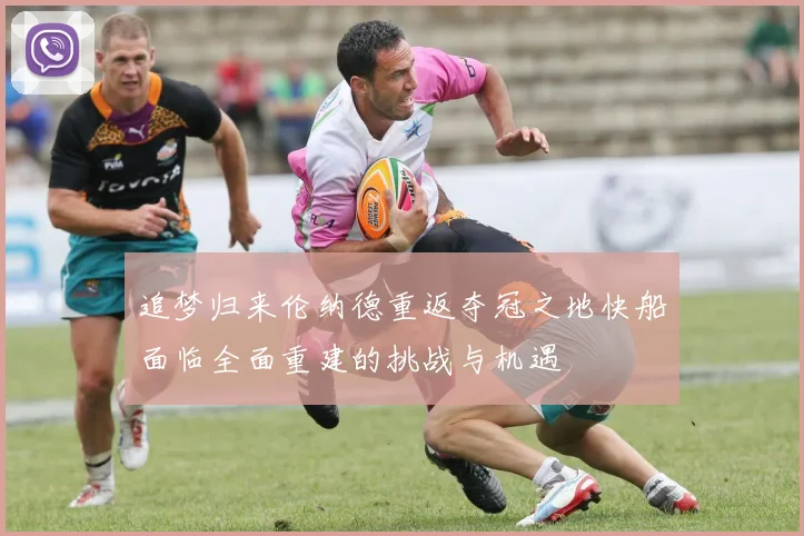 追梦归来伦纳德重返夺冠之地快船面临全面重建的挑战与机遇