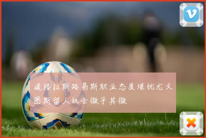 道格拉斯路易斯职业态度堪忧尤文图斯留人机会微乎其微