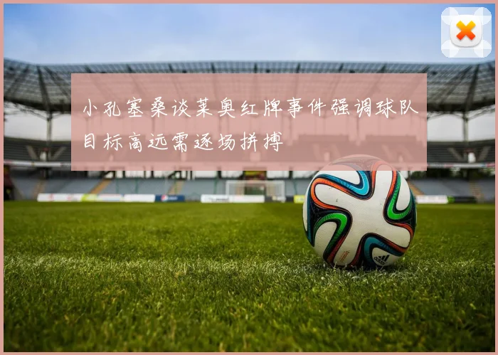 小孔塞桑谈莱奥红牌事件强调球队目标高远需逐场拼搏
