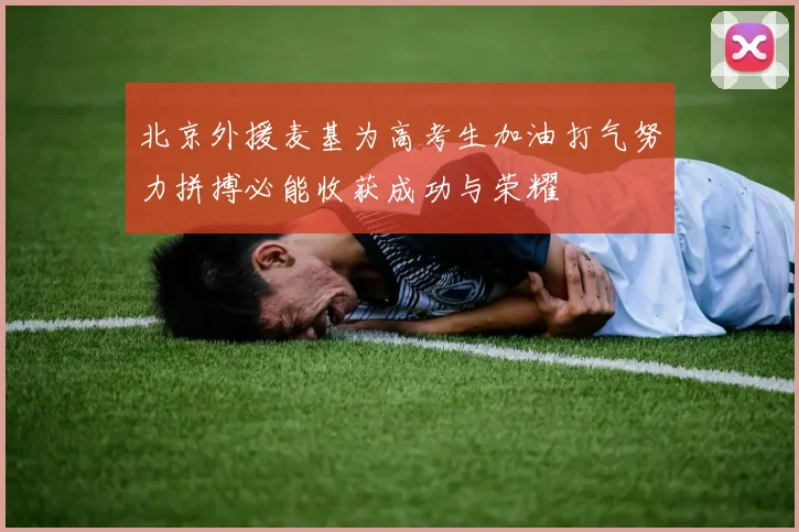 北京外援麦基为高考生加油打气努力拼搏必能收获成功与荣耀
