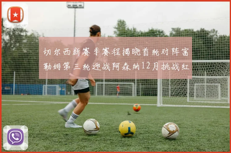 切尔西新赛季赛程揭晓首轮对阵富勒姆第三轮迎战阿森纳12月挑战红军和蓝月亮