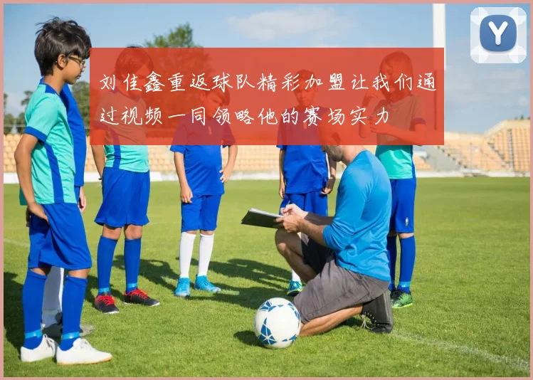 刘佳鑫重返球队精彩加盟让我们通过视频一同领略他的赛场实力