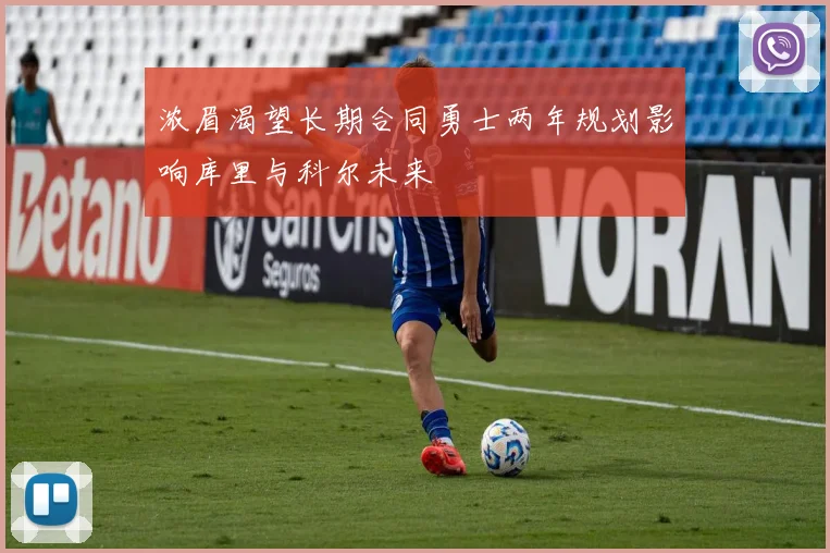 浓眉渴望长期合同勇士两年规划影响库里与科尔未来