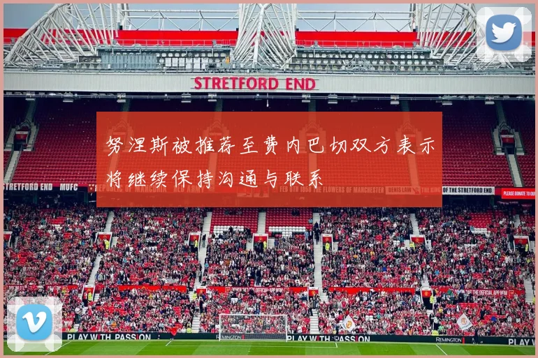 努涅斯被推荐至费内巴切双方表示将继续保持沟通与联系