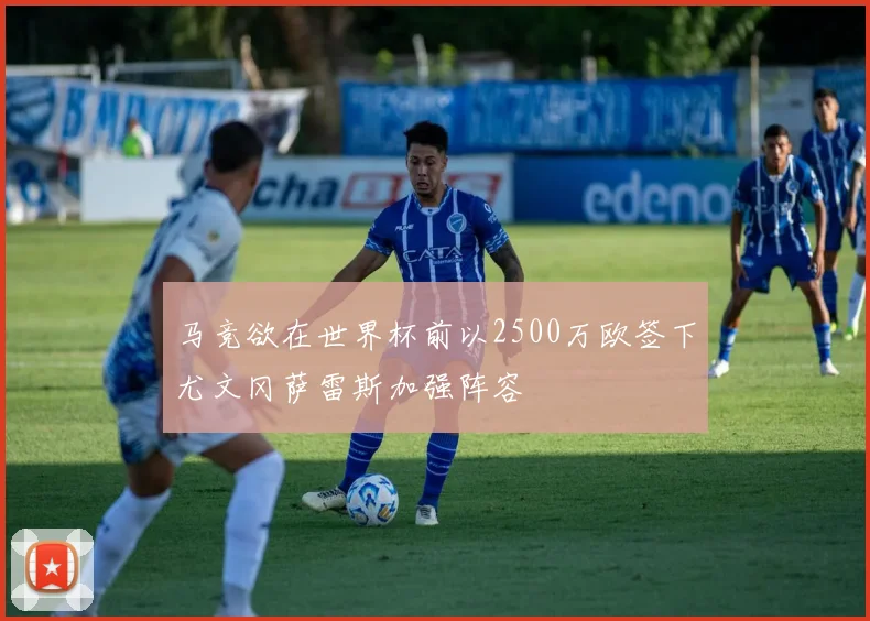 马竞欲在世界杯前以2500万欧签下尤文冈萨雷斯加强阵容