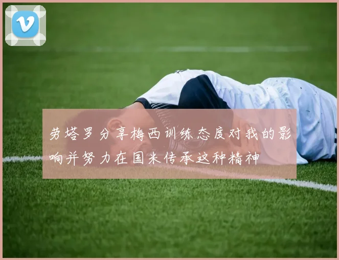 劳塔罗分享梅西训练态度对我的影响并努力在国米传承这种精神