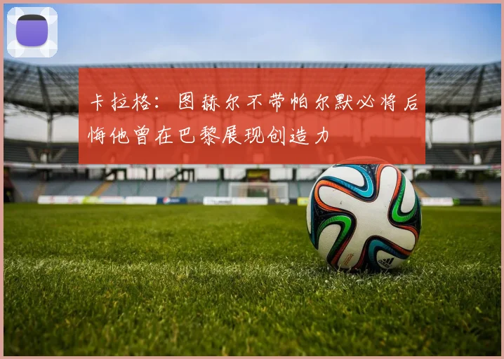 卡拉格：图赫尔不带帕尔默必将后悔他曾在巴黎展现创造力