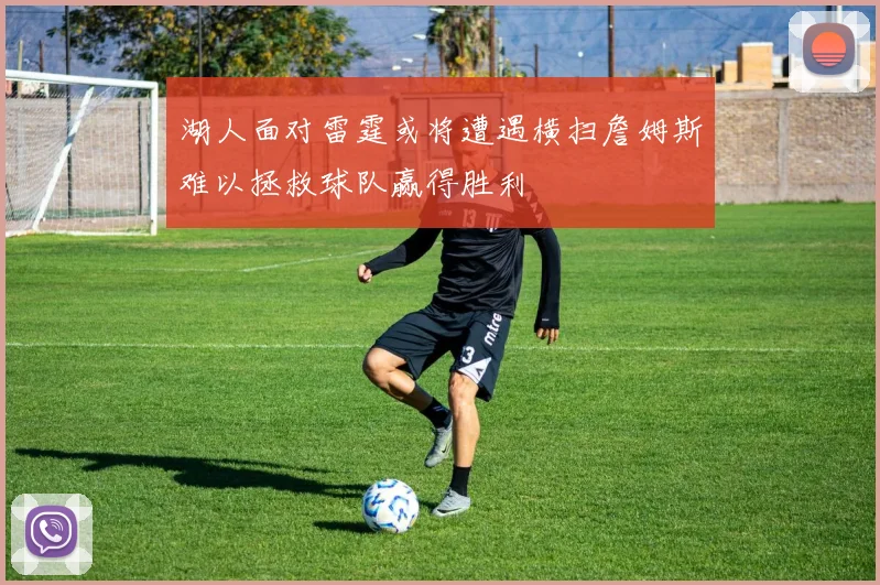 湖人面对雷霆或将遭遇横扫詹姆斯难以拯救球队赢得胜利