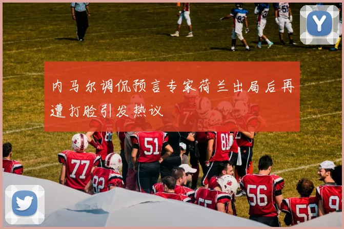内马尔调侃预言专家荷兰出局后再遭打脸引发热议