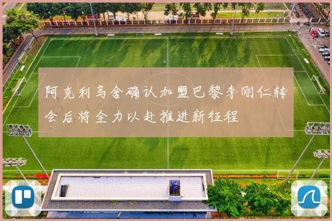 阿克利乌舍确认加盟巴黎李刚仁转会后将全力以赴推进新征程