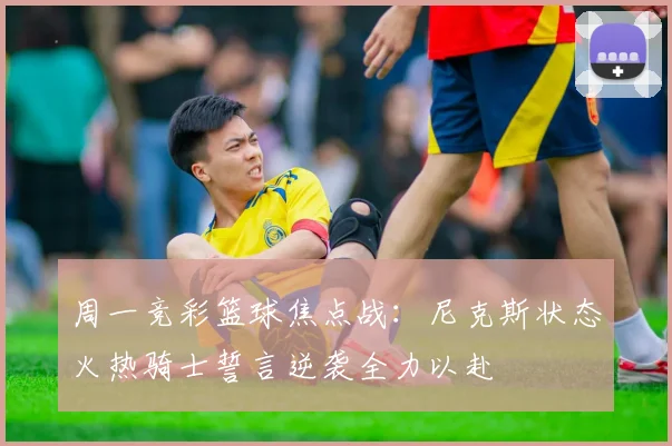 周一竞彩篮球焦点战：尼克斯状态火热骑士誓言逆袭全力以赴