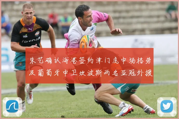 朱艺确认海港签约津门虎中场格劳及葡萄牙中卫坎波斯两名亚冠外援
