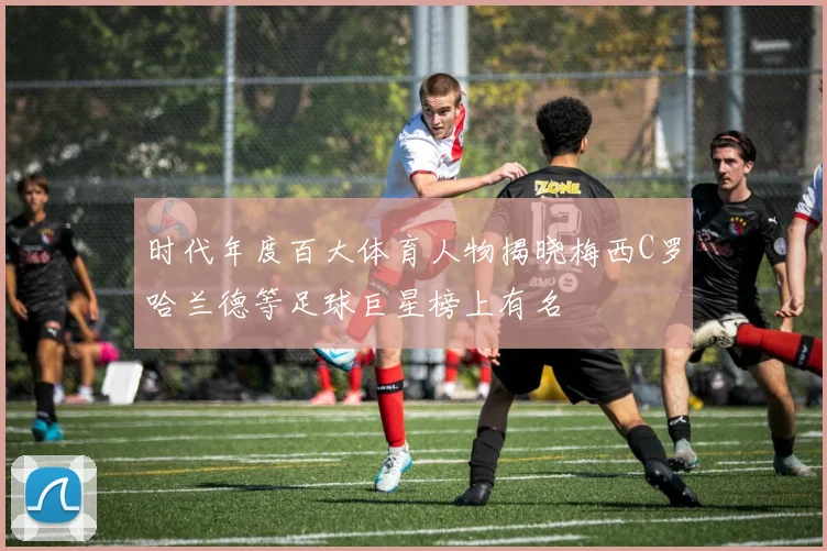 时代年度百大体育人物揭晓梅西C罗哈兰德等足球巨星榜上有名