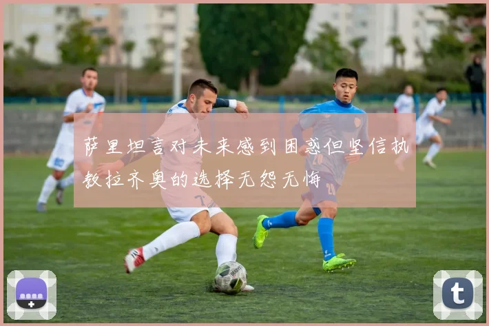 萨里坦言对未来感到困惑但坚信执教拉齐奥的选择无怨无悔
