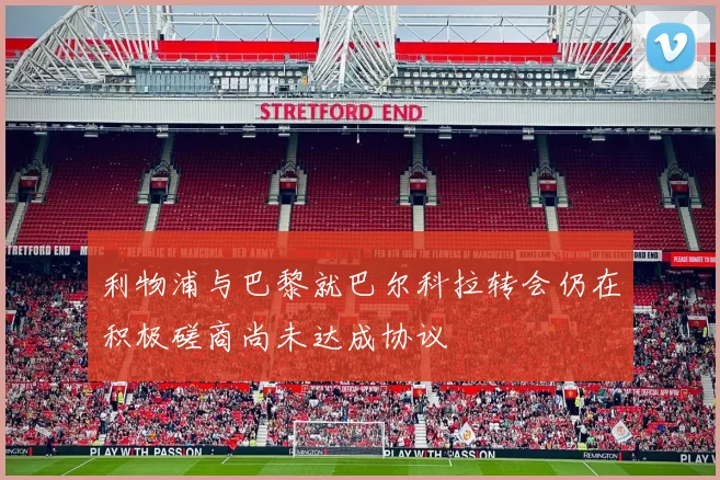 利物浦与巴黎就巴尔科拉转会仍在积极磋商尚未达成协议