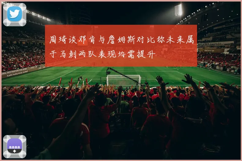 周琦谈邓肯与詹姆斯对比称未来属于马刺两队表现均需提升
