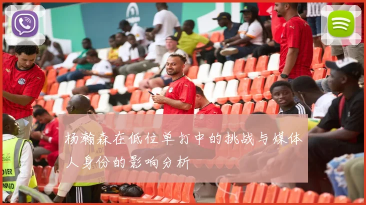 杨瀚森在低位单打中的挑战与媒体人身份的影响分析
