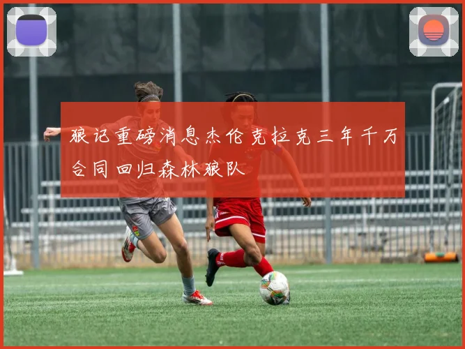 狼记重磅消息杰伦克拉克三年千万合同回归森林狼队