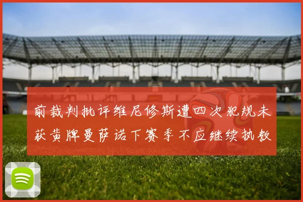 前裁判批评维尼修斯遭四次犯规未获黄牌曼萨诺下赛季不应继续执教西甲