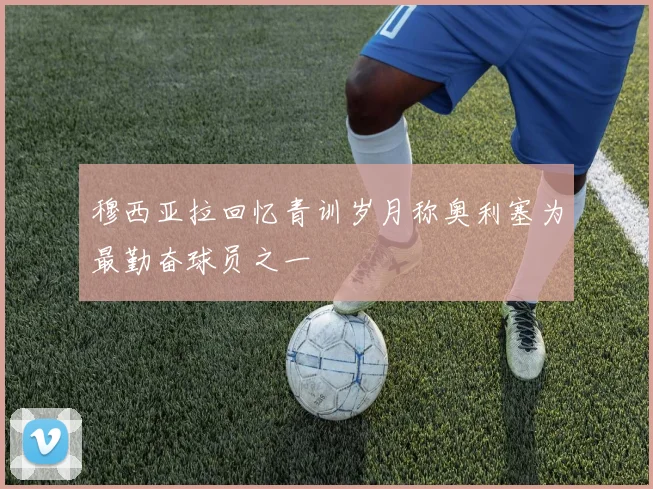 穆西亚拉回忆青训岁月称奥利塞为最勤奋球员之一